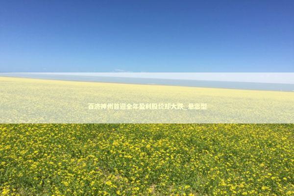 百济神州首迎全年盈利股价却大跌_悬念型