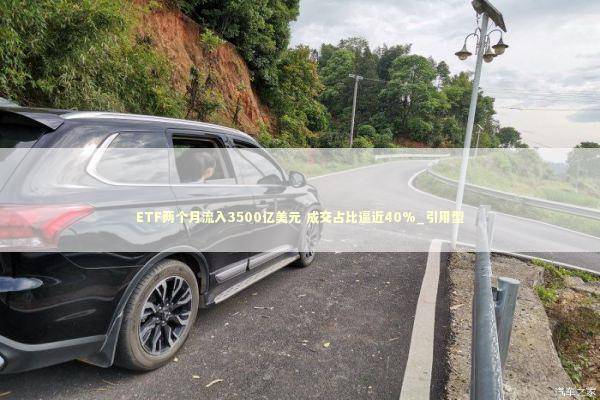 ETF两个月流入3500亿美元 成交占比逼近40%_引用型