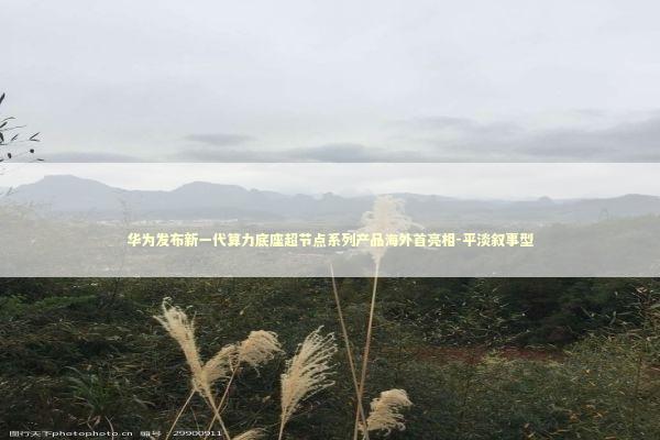 华为发布新一代算力底座超节点系列产品海外首亮相-平淡叙事型