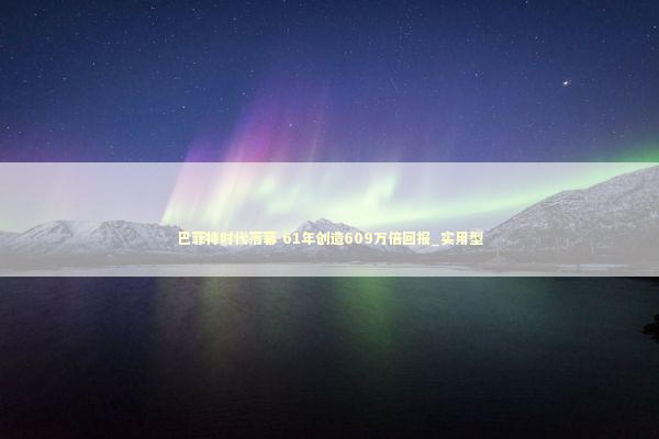 巴菲特时代落幕 61年创造609万倍回报_实用型