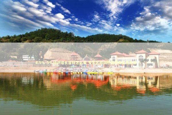 4.5%－5%经济增长目标怎么看 专家区间调控展现务实与从容