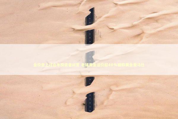 金价坐上过山车投资者叫苦 老铺黄金溢价超40%被称黄金爱马仕