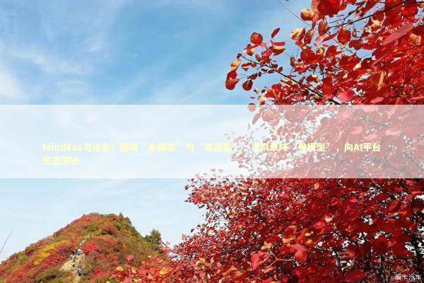 MiniMax电话会：围绕“全模态”与“高质量”，告别单纯“卷模型”，向AI平台生态演进