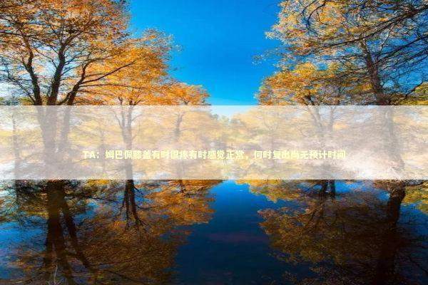 TA：姆巴佩膝盖有时很疼有时感觉正常，何时复出尚无预计时间