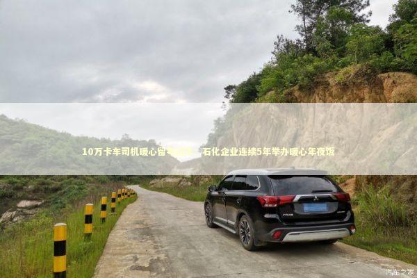 10万卡车司机暖心留粤过年：石化企业连续5年举办暖心年夜饭