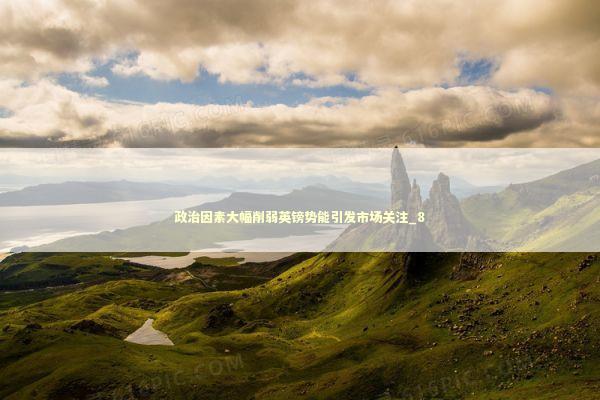 政治因素大幅削弱英镑势能引发市场关注_8