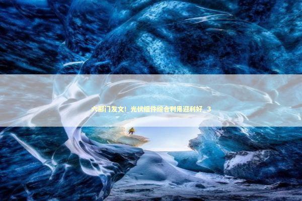 六部门发文！光伏组件综合利用迎利好_3