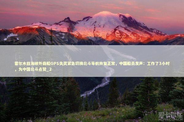霍尔木兹海峡外商船GPS失灵紧急切换北斗导航恢复正常，中国船员发声：工作了3小时，为中国北斗点赞_2