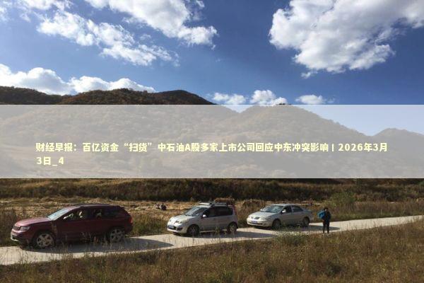 财经早报：百亿资金“扫货”中石油A股多家上市公司回应中东冲突影响丨2026年3月3日_4