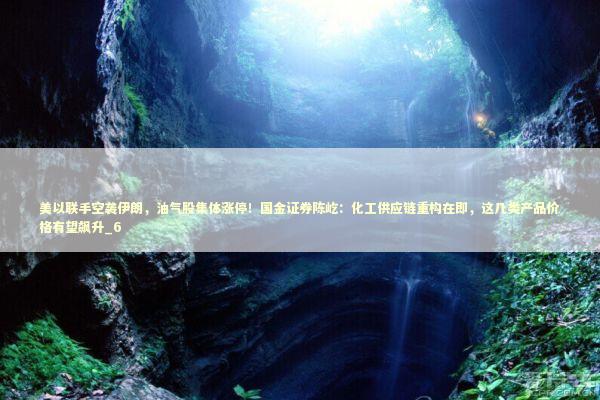 美以联手空袭伊朗，油气股集体涨停！国金证券陈屹：化工供应链重构在即，这几类产品价格有望飙升_6