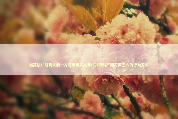 最高法：明确夫妻一方违反忠实义务将共同财产赠与第三人的行为无效