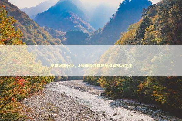 中东局势升级，A股港股如何布局引发市场关注