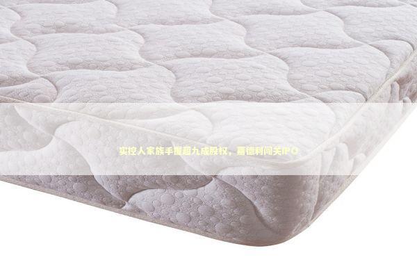 实控人家族手握超九成股权，嘉德利闯关IPO