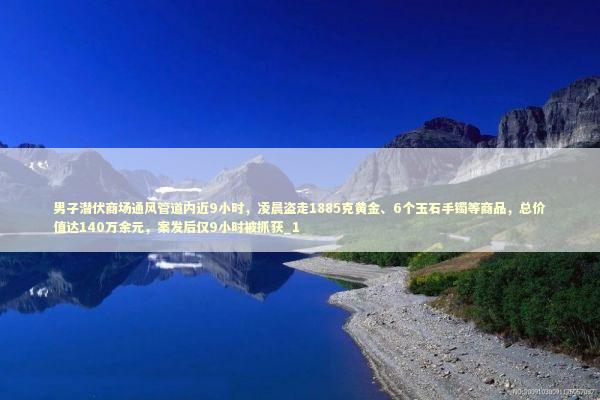 男子潜伏商场通风管道内近9小时，凌晨盗走1885克黄金、6个玉石手镯等商品，总价值达140万余元，案发后仅9小时被抓获_1