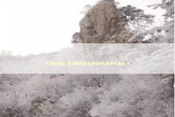 久违的涨价！金发科技发布涨价函引发市场关注_8