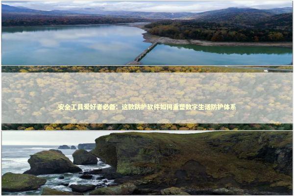 安全工具爱好者必备：这款防护软件如何重塑数字生活防护体系