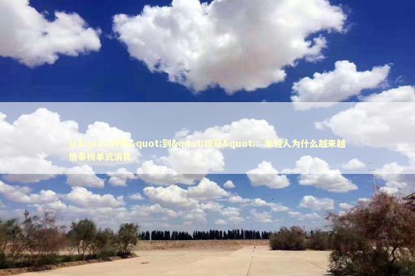 从"种草"到"拔草"：年轻人为什么越来越信奉榜单式消费 时尚用品